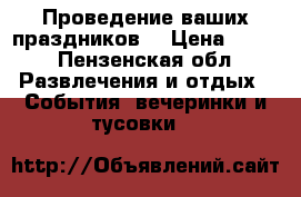 Проведение ваших праздников  › Цена ­ 600 - Пензенская обл. Развлечения и отдых » События, вечеринки и тусовки   